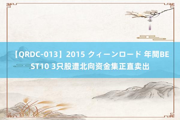 【QRDC-013】2015 クィーンロード 年間BEST10 3只股遭北向资金集正直卖出