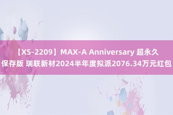 【XS-2209】MAX-A Anniversary 超永久保存版 瑞联新材2024半年度拟派2076.34万元红包