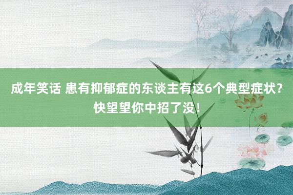 成年笑话 患有抑郁症的东谈主有这6个典型症状？快望望你中招了没！