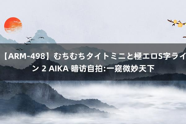 【ARM-498】むちむちタイトミニと極エロS字ライン 2 AIKA 暗访自拍:一窥微妙天下