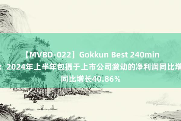 【MVBD-022】Gokkun Best 240min. 金徽股份：2024年上半年包摄于上市公司激动的净利润同比增长40.86%