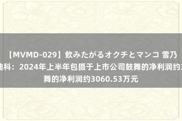 【MVMD-029】飲みたがるオクチとマンコ 雪乃しずく 天源迪科：2024年上半年包摄于上市公司鼓舞的净利润约3060.53万元