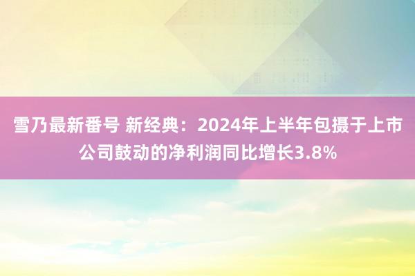 雪乃最新番号 新经典：2024年上半年包摄于上市公司鼓动的净利润同比增长3.8%