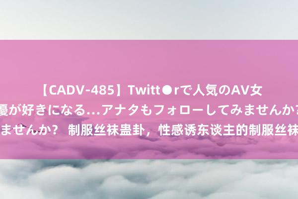 【CADV-485】Twitt●rで人気のAV女優 SNSでますますAV女優が好きになる…アナタもフォローしてみませんか？ 制服丝袜蛊卦，性感诱东谈主的制服丝袜装束展现您的魔力