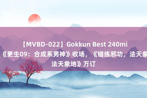 【MVBD-022】Gokkun Best 240min. 辛雇主《更生09：合成系男神》收场，《错练邪功，法天象地》万订