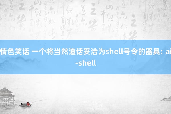 情色笑话 一个将当然道话妥洽为shell号令的器具: ai-shell