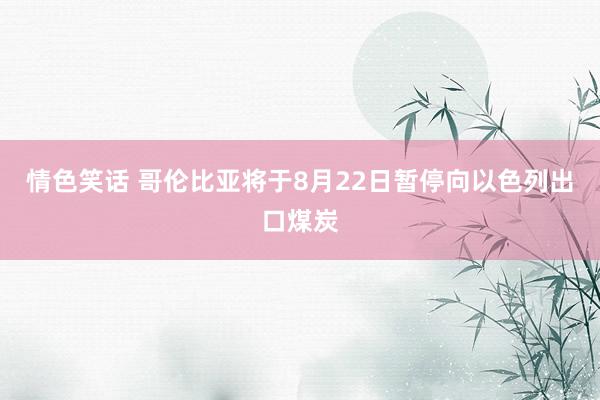 情色笑话 哥伦比亚将于8月22日暂停向以色列出口煤炭