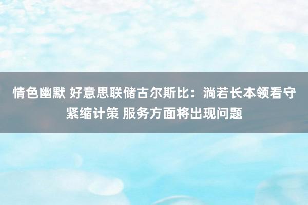 情色幽默 好意思联储古尔斯比：淌若长本领看守紧缩计策 服务方面将出现问题