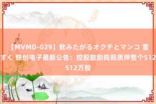 【MVMD-029】飲みたがるオクチとマンコ 雪乃しずく 联创电子最新公告：控股鼓励捣毁质押整个512万股