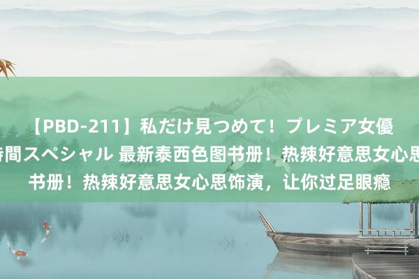 【PBD-211】私だけ見つめて！プレミア女優と主観でセックス8時間スペシャル 最新泰西色图书册！热辣好意思女心思饰演，让你过足眼瘾