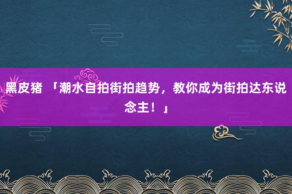 黑皮猪 「潮水自拍街拍趋势，教你成为街拍达东说念主！」