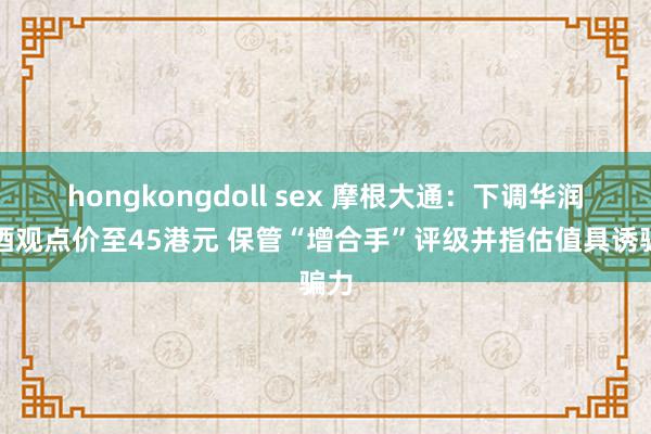 hongkongdoll sex 摩根大通：下调华润啤酒观点价至45港元 保管“增合手”评级并指估值具诱骗力