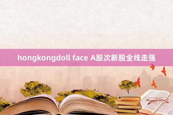 hongkongdoll face A股次新股全线走强