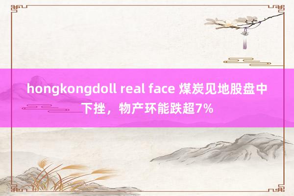 hongkongdoll real face 煤炭见地股盘中下挫，物产环能跌超7%