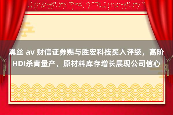 黑丝 av 财信证券赐与胜宏科技买入评级，高阶HDI杀青量产，原材料库存增长展现公司信心