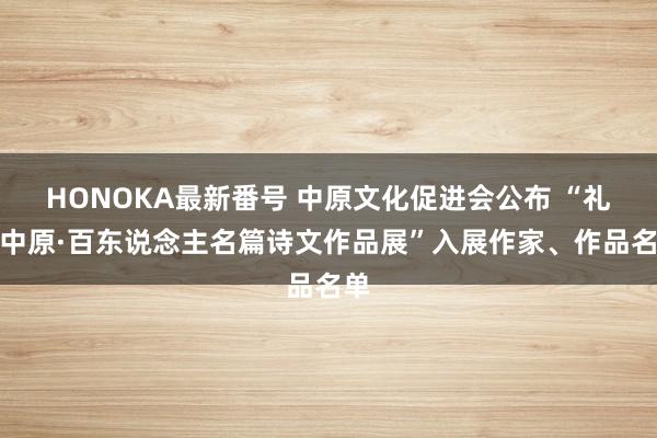 HONOKA最新番号 中原文化促进会公布 “礼义中原·百东说念主名篇诗文作品展”入展作家、作品名单