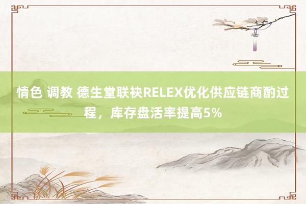 情色 调教 德生堂联袂RELEX优化供应链商酌过程，库存盘活率提高5%