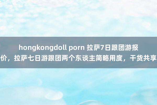 hongkongdoll porn 拉萨7日跟团游报价，拉萨七日游跟团两个东谈主简略用度，干货共享