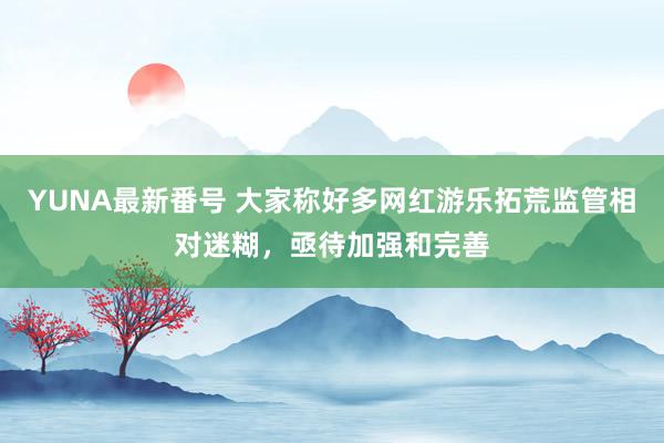 YUNA最新番号 大家称好多网红游乐拓荒监管相对迷糊，亟待加强和完善