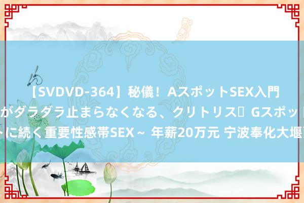 【SVDVD-364】秘儀！AスポットSEX入門 ～刺激した瞬間から愛液がダラダラ止まらなくなる、クリトリス・Gスポットに続く重要性感帯SEX～ 年薪20万元 宁波奉化大堰面向公共招募3名乡村CEO