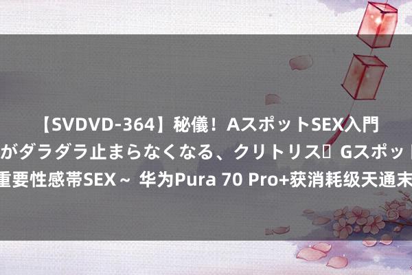 【SVDVD-364】秘儀！AスポットSEX入門 ～刺激した瞬間から愛液がダラダラ止まらなくなる、クリトリス・Gスポットに続く重要性感帯SEX～ 华为Pura 70 Pro+获消耗级天通末端性能评测空洞评价五星排行第一