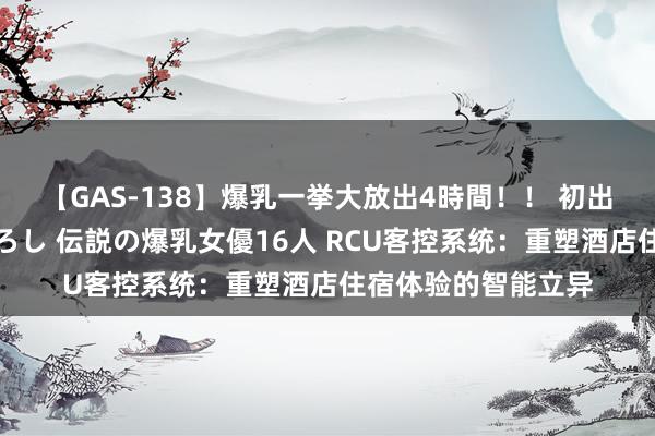 【GAS-138】爆乳一挙大放出4時間！！ 初出し！すべて撮り下ろし 伝説の爆乳女優16人 RCU客控系统：重塑酒店住宿体验的智能立异