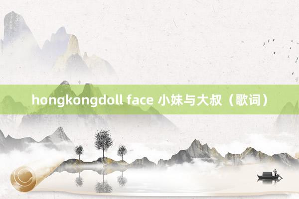 hongkongdoll face 小妹与大叔（歌词）