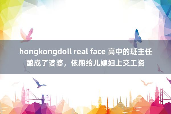 hongkongdoll real face 高中的班主任酿成了婆婆，依期给儿媳妇上交工资