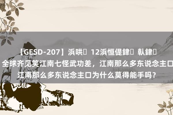 【GESD-207】浜哄12浜恒偍銉倝銉兂銉€銉笺儵銉炽儔 全球齐见笑江南七怪武功差，江南那么多东说念主口为什么莫得能手吗？