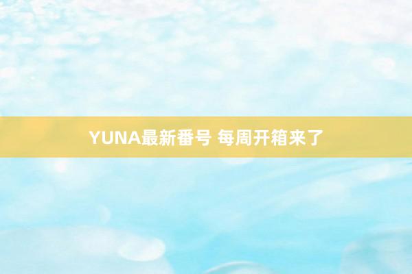 YUNA最新番号 每周开箱来了