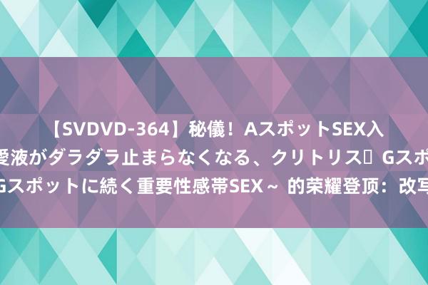 【SVDVD-364】秘儀！AスポットSEX入門 ～刺激した瞬間から愛液がダラダラ止まらなくなる、クリトリス・Gスポットに続く重要性感帯SEX～ 的荣耀登顶：改写游戏历史的据说之旅