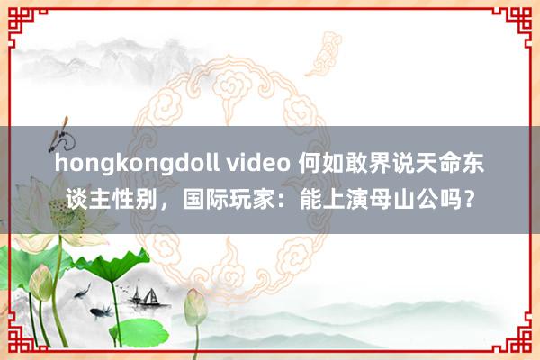 hongkongdoll video 何如敢界说天命东谈主性别，国际玩家：能上演母山公吗？