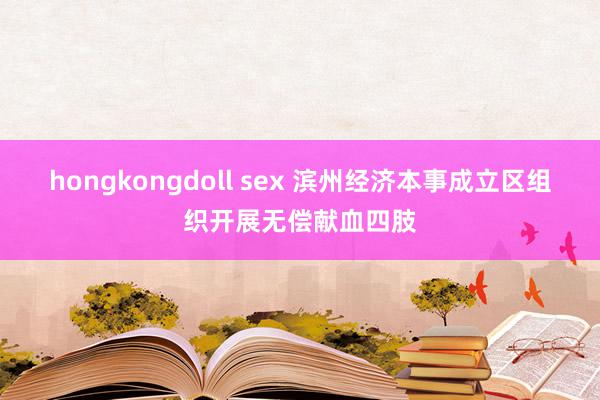 hongkongdoll sex 滨州经济本事成立区组织开展无偿献血四肢