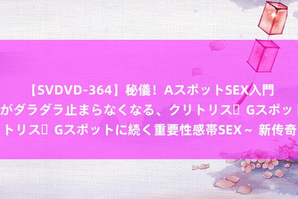 【SVDVD-364】秘儀！AスポットSEX入門 ～刺激した瞬間から愛液がダラダラ止まらなくなる、クリトリス・Gスポットに続く重要性感帯SEX～ 新传奇：悟空