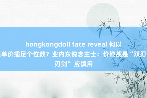 hongkongdoll face reveal 何以市面上奶茶单价插足个位数？业内东说念主士：价钱战是“双刃剑” 应慎用