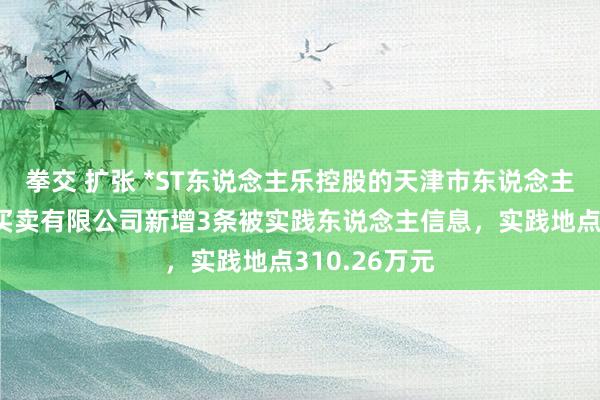 拳交 扩张 *ST东说念主乐控股的天津市东说念主东说念主乐买卖有限公司新增3条被实践东说念主信息，实践地点310.26万元