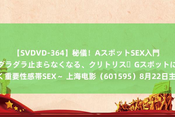 【SVDVD-364】秘儀！AスポットSEX入門 ～刺激した瞬間から愛液がダラダラ止まらなくなる、クリトリス・Gスポットに続く重要性感帯SEX～ 上海电影（601595）8月22日主力资金净卖出1388.52万元