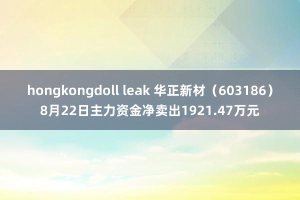 hongkongdoll leak 华正新材（603186）8月22日主力资金净卖出1921.47万元