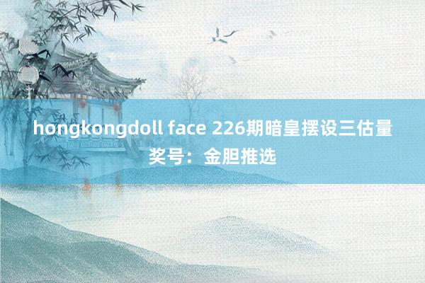 hongkongdoll face 226期暗皇摆设三估量奖号：金胆推选