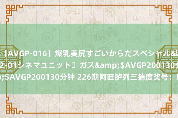 【AVGP-016】爆乳美尻すごいからだスペシャル</a>2007-12-01シネマユニット・ガス&$AVGP200130分钟 226期阿旺胪列三揣度奖号：胆码参考