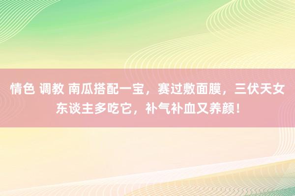 情色 调教 南瓜搭配一宝，赛过敷面膜，三伏天女东谈主多吃它，补气补血又养颜！