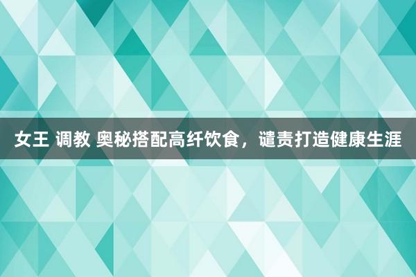 女王 调教 奥秘搭配高纤饮食，谴责打造健康生涯