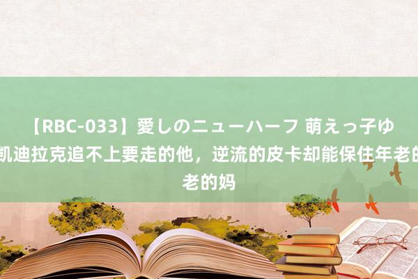 【RBC-033】愛しのニューハーフ 萌えっ子ゆか 凯迪拉克追不上要走的他，逆流的皮卡却能保住年老的妈