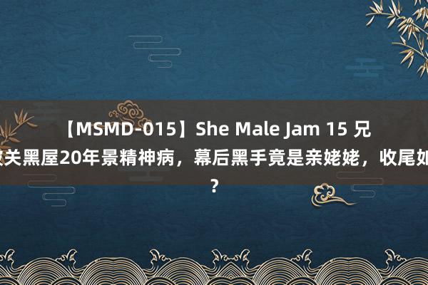 【MSMD-015】She Male Jam 15 兄妹被关黑屋20年景精神病，幕后黑手竟是亲姥姥，收尾如何？