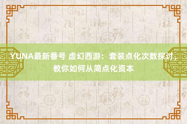 YUNA最新番号 虚幻西游：套装点化次数探讨，教你如何从简点化资本