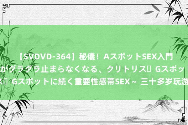 【SVDVD-364】秘儀！AスポットSEX入門 ～刺激した瞬間から愛液がダラダラ止まらなくなる、クリトリス・Gスポットに続く重要性感帯SEX～ 三十多岁玩游戏，有错吗？