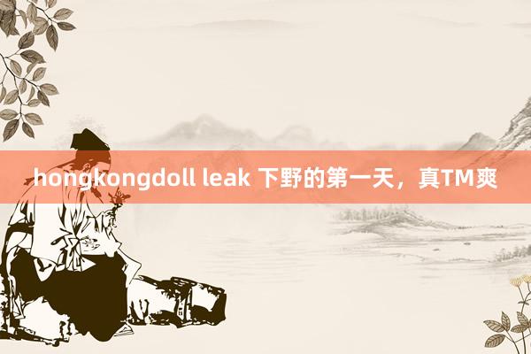 hongkongdoll leak 下野的第一天，真TM爽