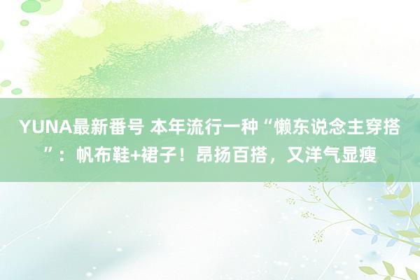 YUNA最新番号 本年流行一种“懒东说念主穿搭”：帆布鞋+裙子！昂扬百搭，又洋气显瘦