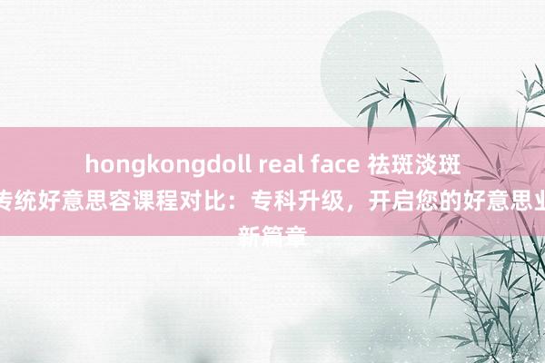 hongkongdoll real face 祛斑淡斑培训与传统好意思容课程对比：专科升级，开启您的好意思业新篇章