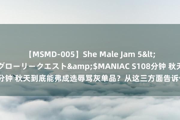 【MSMD-005】She Male Jam 5</a>2008-08-04グローリークエスト&$MANIAC S108分钟 秋天到底能弗成选辱骂灰单品？从这三方面告诉你，主动选它准没错